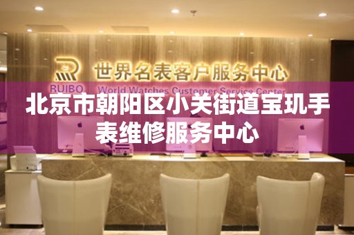 北京市朝阳区小关街道宝玑手表维修服务中心