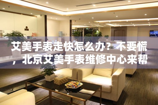 艾美手表走快怎么办？不要慌，北京艾美手表维修中心来帮忙