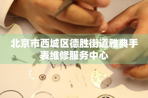 北京市西城区德胜街道雅典手表维修服务中心