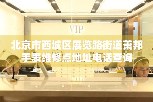 北京市西城区展览路街道萧邦手表维修点地址电话查询（图）