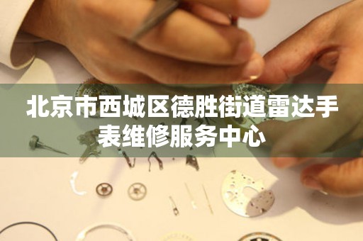 北京市西城区德胜街道雷达手表维修服务中心