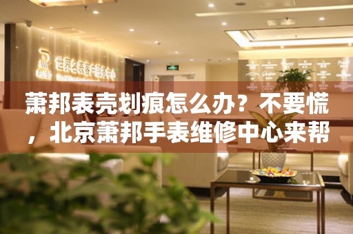 萧邦表壳划痕怎么办？不要慌，北京萧邦手表维修中心来帮忙（图）