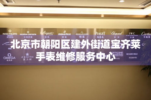 北京市朝阳区建外街道宝齐莱手表维修服务中心