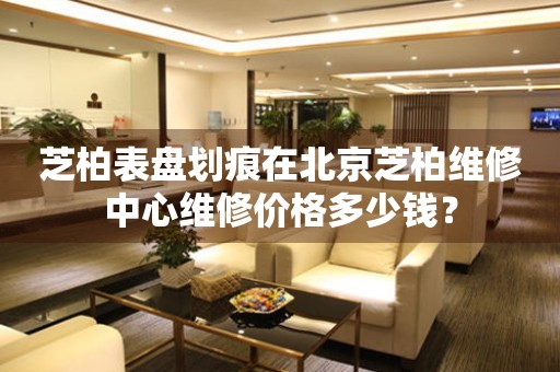 芝柏表盘划痕在北京芝柏维修中心维修价格多少钱？