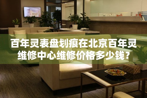 百年灵表盘划痕在北京百年灵维修中心维修价格多少钱？