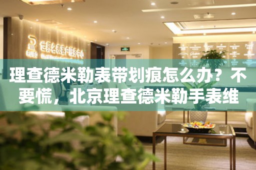 理查德米勒表带划痕怎么办？不要慌，北京理查德米勒手表维修中心来帮忙
