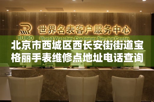 北京市西城区西长安街街道宝格丽手表维修点地址电话查询