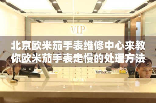 北京欧米茄手表维修中心来教你欧米茄手表走慢的处理方法都有哪些?(图) 北京欧米茄手表维修中心来教你欧米茄手表走慢的处理方法都有哪些?(图)
