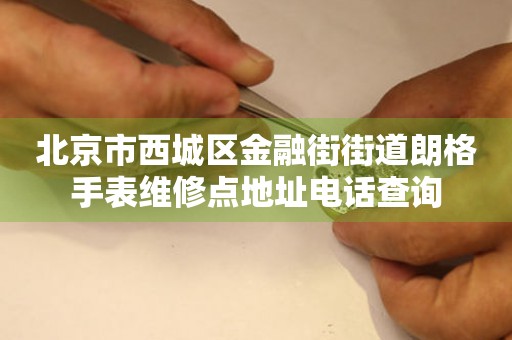 北京市西城区金融街街道朗格手表维修点地址电话查询