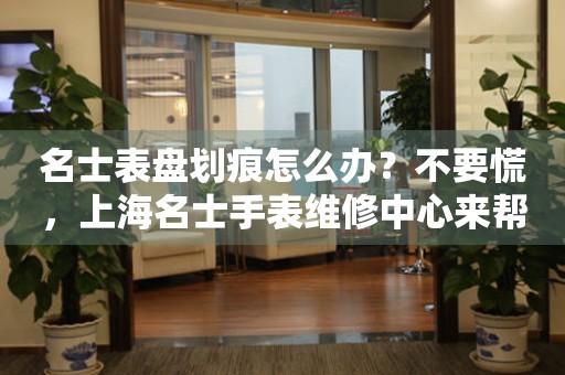 名士表盘划痕怎么办？不要慌，上海名士手表维修中心来帮忙