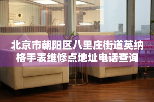 北京市朝阳区八里庄街道英纳格手表维修点地址电话查询