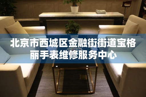 北京市西城区金融街街道宝格丽手表维修服务中心