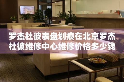 罗杰杜彼表盘划痕在北京罗杰杜彼维修中心维修价格多少钱？