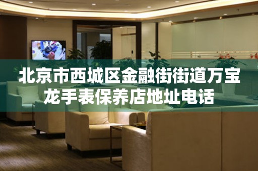 北京市西城区金融街街道万宝龙手表保养店地址电话
