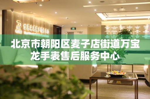 北京市朝阳区麦子店街道万宝龙手表售后服务中心