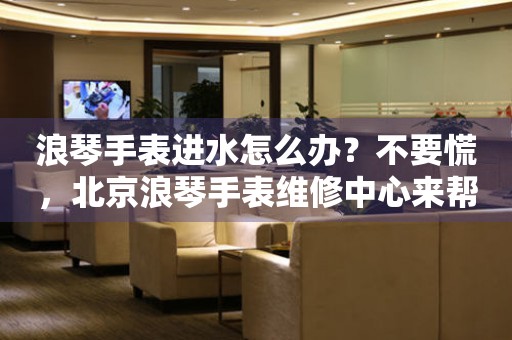 浪琴手表进水怎么办?不要慌,北京浪琴手表维修中心来帮忙(图) 浪琴手表进水怎么办?不要慌,北京浪琴手表维修中心来帮忙(图)