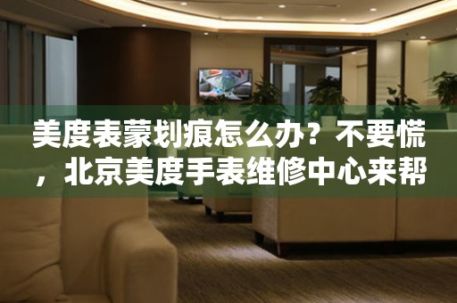 美度表蒙划痕怎么办?不要慌,北京美度手表维修中心来帮忙(图) 美度表蒙划痕怎么办?不要慌,北京美度手表维修中心来帮忙(图)