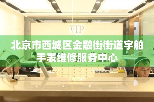 北京市西城区金融街街道宇舶手表维修服务中心