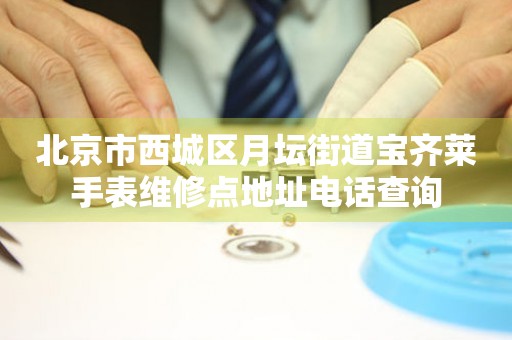 北京市西城区月坛街道宝齐莱手表维修点地址电话查询
