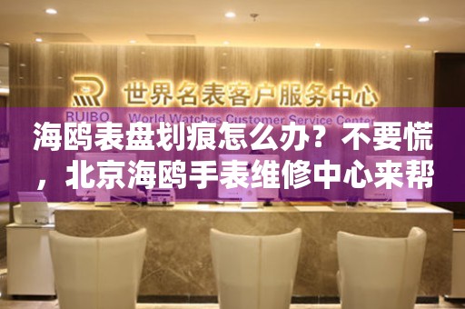 海鸥表盘划痕怎么办？不要慌，北京海鸥手表维修中心来帮忙