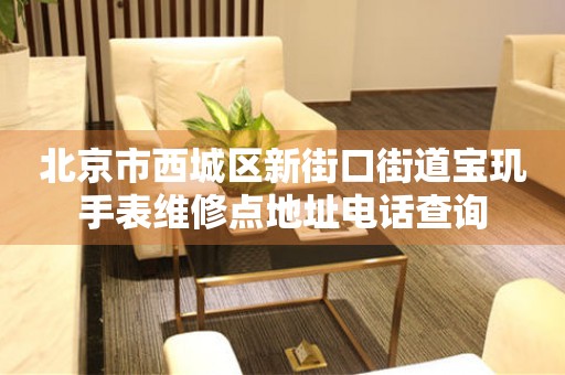 北京市西城区新街口街道宝玑手表维修点地址电话查询