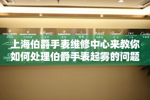 上海伯爵手表维修中心来教你如何处理伯爵手表起雾的问题(图) 上海伯爵手表维修中心来教你如何处理伯爵手表起雾的问题(图)