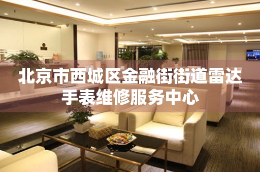 北京市西城区金融街街道雷达手表维修服务中心