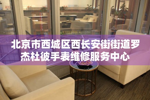 北京市西城区西长安街街道罗杰杜彼手表维修服务中心