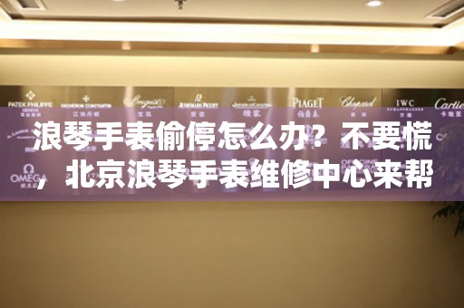 浪琴手表偷停怎么办?不要慌,北京浪琴手表维修中心来帮忙(图) 浪琴手表偷停怎么办?不要慌,北京浪琴手表维修中心来帮忙(图)