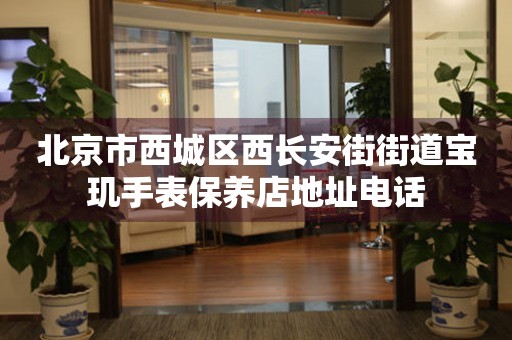北京市西城区西长安街街道宝玑手表保养店地址电话