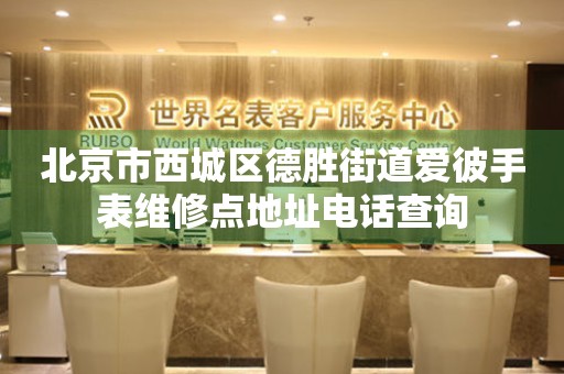 北京市西城区德胜街道爱彼手表维修点地址电话查询（图）
