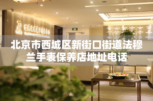 北京市西城区新街口街道法穆兰手表保养店地址电话