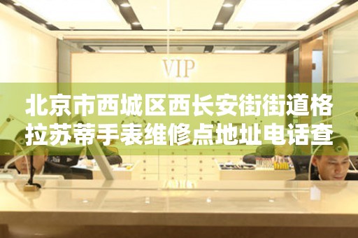 北京市西城区西长安街街道格拉苏蒂手表维修点地址电话查询