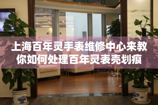 上海百年灵手表维修中心来教你如何处理百年灵表壳划痕