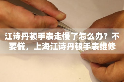 江诗丹顿手表走慢了怎么办？不要慌，上海江诗丹顿手表维修中心来帮忙