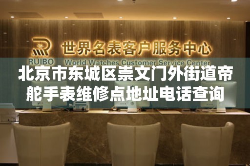 北京市东城区崇文门外街道帝舵手表维修点地址电话查询