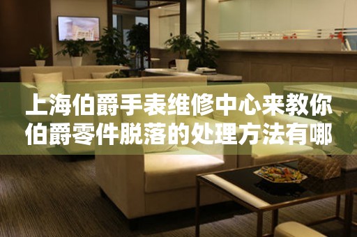 上海伯爵手表维修中心来教你伯爵零件脱落的处理方法有哪些?(图) 上海伯爵手表维修中心来教你伯爵零件脱落的处理方法有哪些?(图)