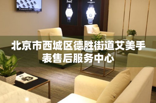 北京市西城区德胜街道艾美手表售后服务中心