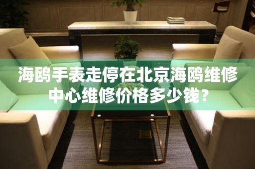 海鸥手表走停在北京海鸥维修中心维修价格多少钱？