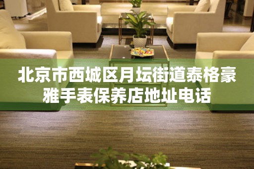 北京市西城区月坛街道泰格豪雅手表保养店地址电话