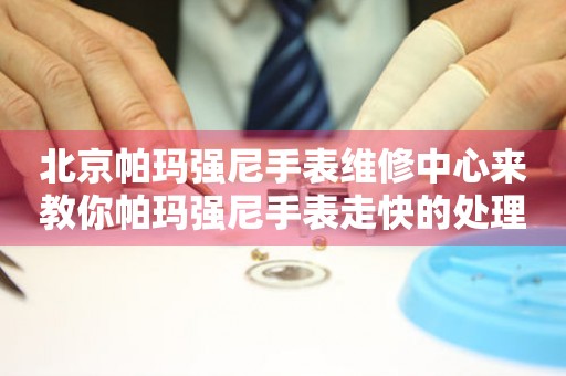 北京帕玛强尼手表维修中心来教你帕玛强尼手表走快的处理方法都有哪些？