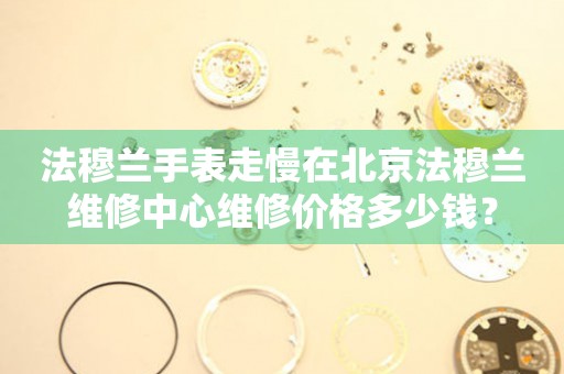 法穆兰手表走慢在北京法穆兰维修中心维修价格多少钱？