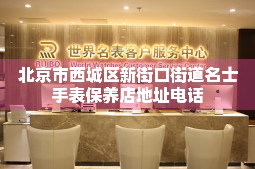 北京市西城区新街口街道名士手表保养店地址电话