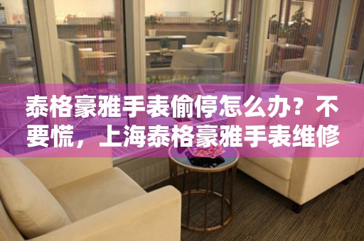 泰格豪雅手表偷停怎么办？不要慌，上海泰格豪雅手表维修中心来帮忙