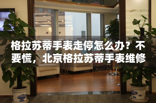 格拉苏蒂手表走停怎么办？不要慌，北京格拉苏蒂手表维修中心来帮忙