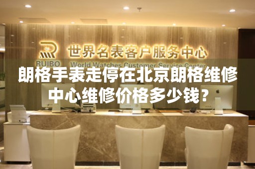朗格手表走停在北京朗格维修中心维修价格多少钱？