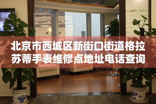 北京市西城区新街口街道格拉苏蒂手表维修点地址电话查询