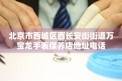 北京市西城区西长安街街道万宝龙手表保养店地址电话