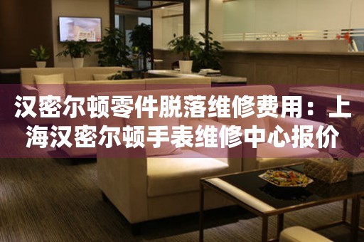 汉密尔顿零件脱落维修费用：上海汉密尔顿手表维修中心报价