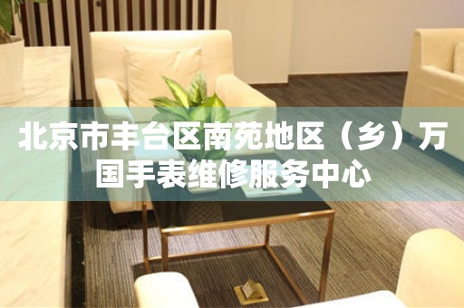 北京市丰台区南苑地区(乡)万国手表维修服务中心(图) 北京市丰台区南苑地区(乡)万国手表维修服务中心(图)